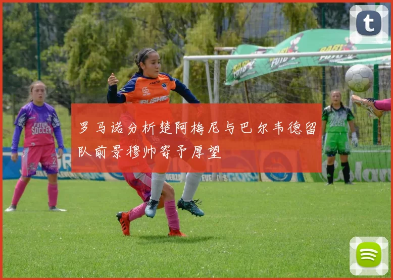 罗马诺分析楚阿梅尼与巴尔韦德留队前景穆帅寄予厚望