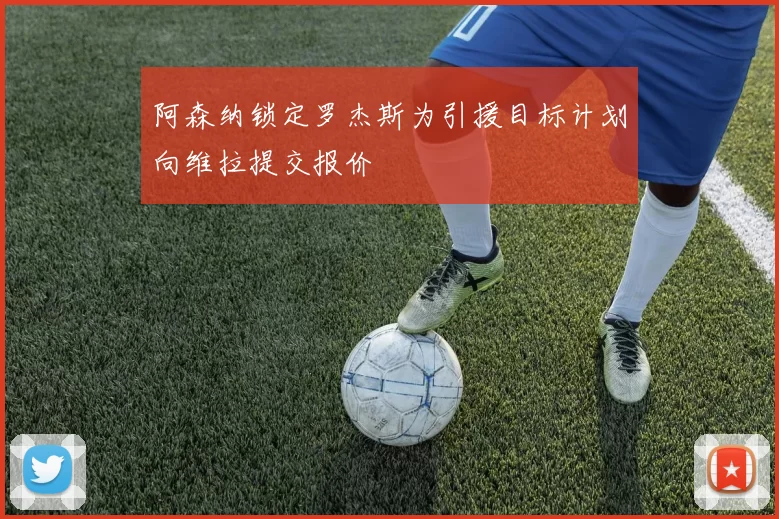阿森纳锁定罗杰斯为引援目标计划向维拉提交报价