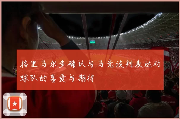 格里马尔多确认与马竞谈判表达对球队的喜爱与期待