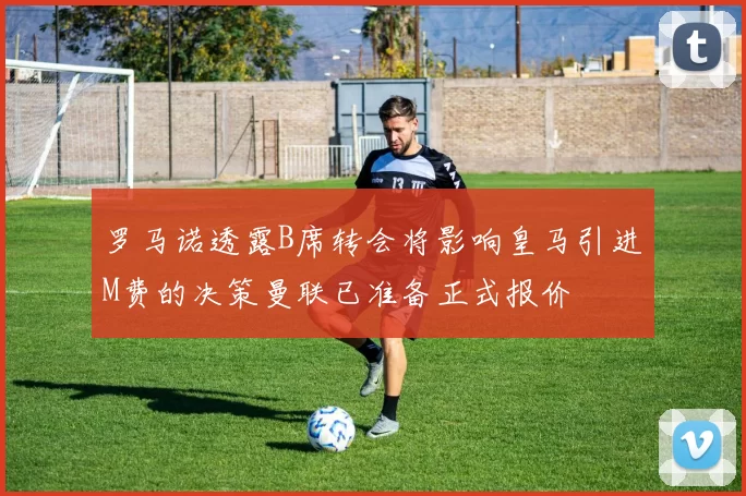 罗马诺透露B席转会将影响皇马引进M费的决策曼联已准备正式报价